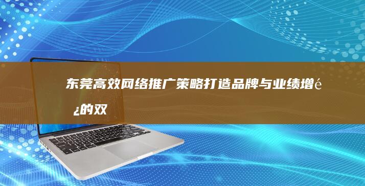 东莞高效网络推广策略：打造品牌与业绩增长的双赢之道